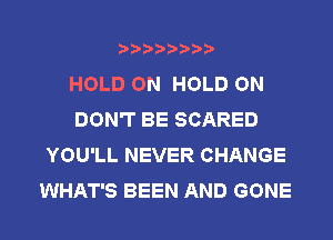 HOLD ON HOLD ON
DON'T BE SCARED
YOU'LL NEVER CHANGE
WHAT'S BEEN AND GONE