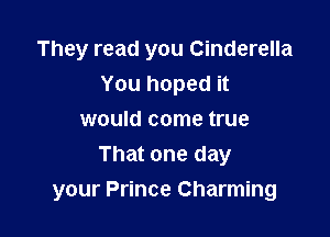 They read you Cinderella
You hoped it
would come true
That one day

your Prince Charming