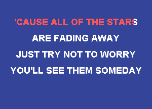 'CAUSE ALL OF THE STARS
ARE FADING AWAY
JUST TRY NOT TO WORRY
YOU'LL SEE THEM SOMEDAY