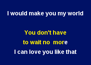 I would make you my world

You don't have
to wait no more
I can love you like that