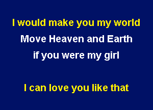 I would make you my world
Move Heaven and Earth

if you were my girl

I can love you like that