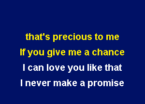 that's precious to me

If you give me a chance

I can love you like that
I never make a promise