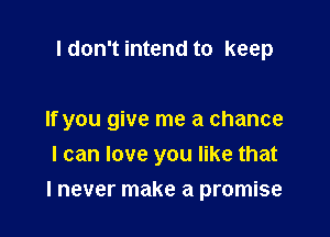 I don't intend to keep

If you give me a chance
I can love you like that

I never make a promise