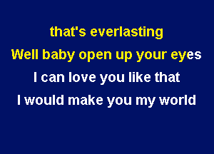 that's everlasting

Well baby open up your eyes

I can love you like that
I would make you my world