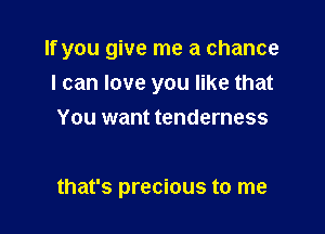 If you give me a chance

I can love you like that
You want tenderness

that's precious to me