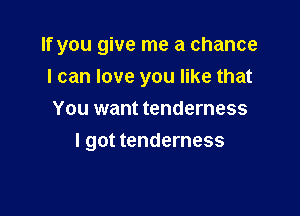 If you give me a chance
I can love you like that
You want tenderness

I got tenderness