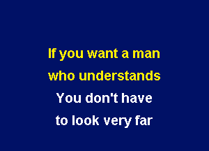 If you want a man

who understands
You don't have
to look very far