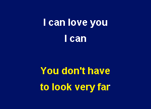 I can love you

I can

You don't have
to look very far
