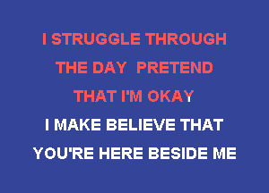 I STRUGGLE THROUGH
THE DAY PRETEND
THAT I'M OKAY
I MAKE BELIEVE THAT

YOU'RE HERE BESIDE ME I