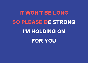 IT WON'T BE LONG
80 PLEASE BE STRONG
I'M HOLDING ON

FOR YOU