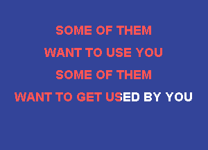 SOME OF THEM
WANT TO USE YOU
SOME OF THEM

WANT TO GET USED BY YOU