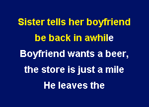 Sister tells her boyfriend
be back in awhile

Boyfriend wants a beer,

the store is just a mile
Heleavesthe