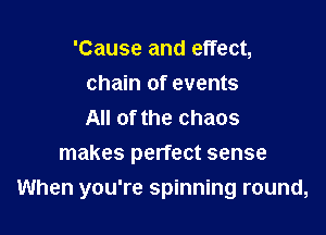 'Cause and effect,
chain of events
All of the chaos

makes perfect sense

When you're spinning round,