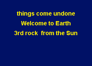 things come undone
Welcome to Earth

3rd rock from the Sun