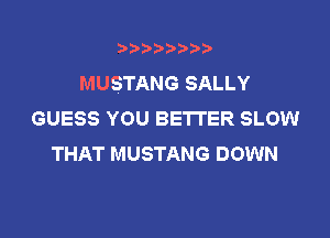 bbbbi ))

MUSTANG SALLY
GUESS YOU BETTER SLOW

THAT MUSTANG DOWN