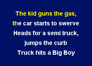 The kid guns the gas,
the car starts to swerve

Heads for a semi truck,
jumps the curb
Truck hits a Big Boy