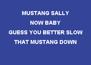 MUSTANG SALLY
NOW BABY
GUESS YOU BETTER SLOW

THAT MUSTANG DOWN