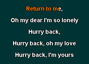 Return to me,
Oh my dear I'm so lonely

Hurry back,

Hurry back, oh my love

Hurry back, I'm yours