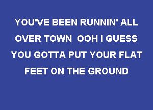 YOU'VE BEEN RUNNIN' ALL
OVER TOWN OOH I GUESS
YOU GOTTA PUT YOUR FLAT
FEET ON THE GROUND