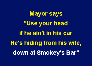 Mayor says
Use your head

if he ain't in his car
He's hiding from his wife,
down at Smokey's Bar