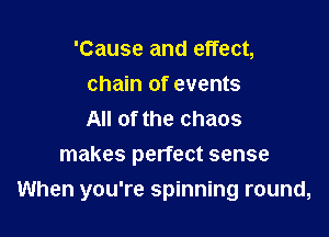 'Cause and effect,
chain of events
All of the chaos

makes perfect sense

When you're spinning round,