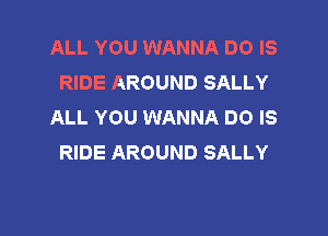 ALL YOU WANNA DO IS
RIDE AROUND SALLY
ALL YOU WANNA DO IS

RIDE AROUND SALLY