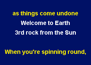 as things come undone
Welcome to Earth
3rd rock from the Sun

When you're spinning round,