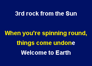 3rd rock from the Sun

When you're spinning round,
things come undone
Welcome to Earth