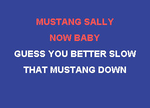 MUSTANG SALLY
NOW BABY
GUESS YOU BETTER SLOW

THAT MUSTANG DOWN