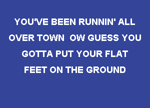YOU'VE BEEN RUNNIN' ALL
OVER TOWN OW GUESS YOU
GOTTA PUT YOUR FLAT
FEET ON THE GROUND