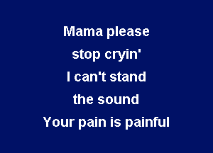 Mama please
stop cryin'

I can't stand
the sound

Your pain is painful