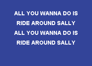 ALL YOU WANNA DO IS
RIDE AROUND SALLY
ALL YOU WANNA DO IS

RIDE AROUND SALLY