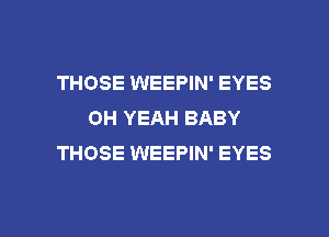 THOSE WEEPIN' EYES
OH YEAH BABY
THOSE WEEPIN' EYES

g