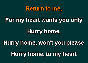 Return to me,
For my heart wants you only

Hurry home,

Hurry home, won't you please

Hurry home, to my heart