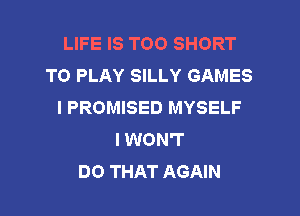 LIFE IS TOO SHORT
TO PLAY SILLY GAMES
I PROMISED MYSELF

I WON'T
DO THAT AGAIN