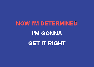 NOW I'M DETERMINED
I'M GONNA

GET IT RIGHT