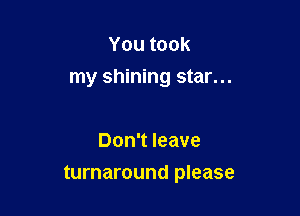Youtook
my shining star...

Don't leave

turnaround please