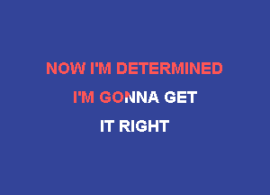 NOW I'M DETERMINED
I'M GONNA GET

IT RIGHT