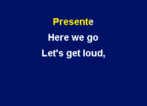 Presente

Here we go

Let's get loud,