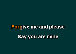 Forgive me and please

Say you are mine