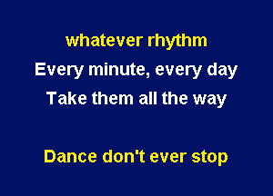 whatever rhythm
Every minute, every day
Take them all the way

Dance don't ever stop