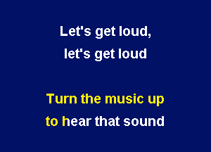 Let's get loud,
let's get loud

Turn the music up

to hear that sound