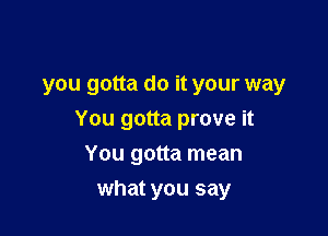 You gotta do it,
you gotta do it your way

You gotta prove it

'XCUSBS