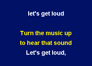 let's get loud

Turn the music up

to hear that sound
Let's get loud,