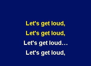 Let's get loud,

Let's get loud,
Let's get loud...
Let's get loud,