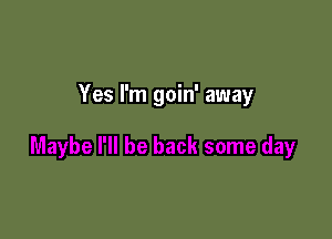 Yes I'm goin' away