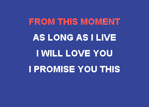 FROM THIS MOMENT
AS LONG AS I LIVE
I WILL LOVE YOU

I PROMISE YOU THIS