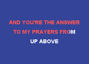 AND YOU'RE THE ANSWER
'HDMYPRAYERSFROM

UP ABOVE