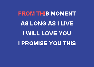 FROM THIS MOMENT
AS LONG AS I LIVE
I WILL LOVE YOU

I PROMISE YOU THIS
