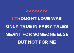 I THOUGHT LOVE WAS
ONLY TRUE IN FAIRY TALES
MEANT FOR SOMEONE ELSE

BUT NOT FOR ME